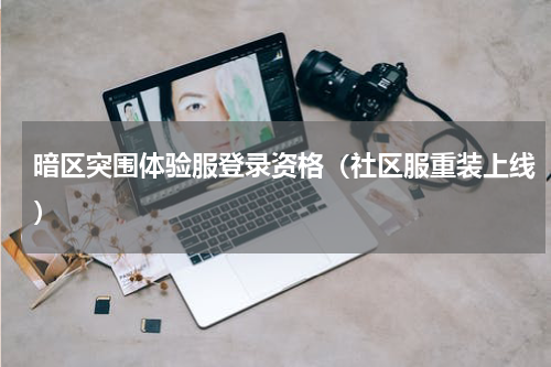 暗区突围体验服登录资格（社区服重装上线）