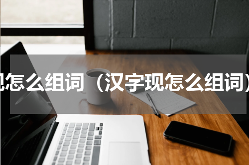 现怎么组词（汉字现怎么组词）