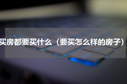买房都要买什么（要买怎么样的房子）