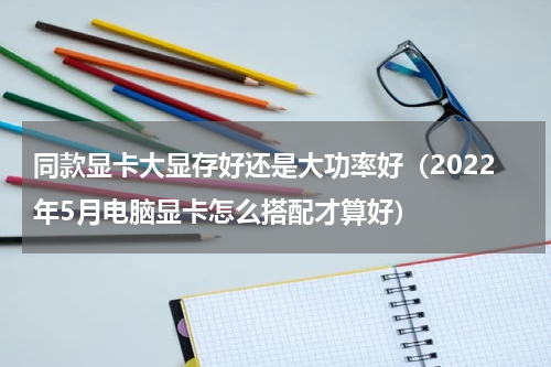 同款显卡大显存好还是大功率好（2022年5月电脑显卡怎么搭配才算好）