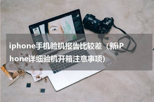 iphone手机验机报告比较差（新iPhone详细验机开箱注意事项）