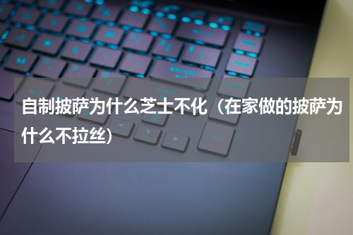 自制披萨为什么芝士不化（在家做的披萨为什么不拉丝）