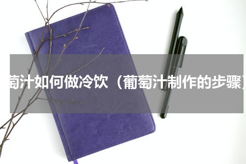 葡萄汁如何做冷饮（葡萄汁制作的步骤）