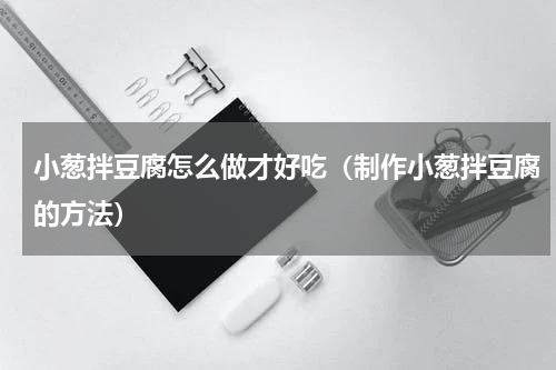 小葱拌豆腐怎么做才好吃（制作小葱拌豆腐的方法）
