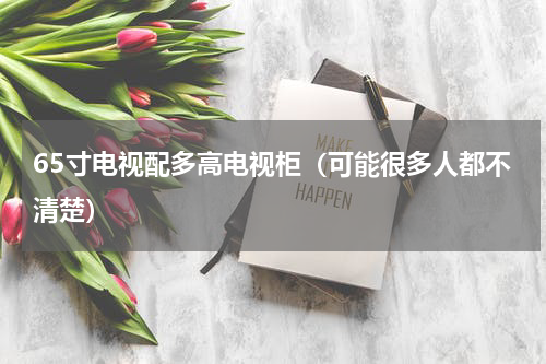 65寸电视配多高电视柜（可能很多人都不清楚）