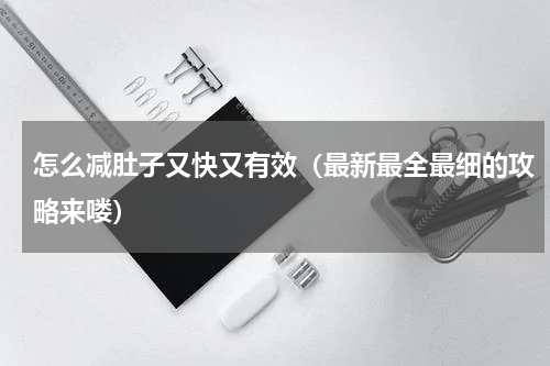 怎么减肚子又快又有效（最新最全最细的攻略来喽）