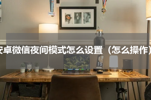 安卓微信夜间模式怎么设置（怎么操作）