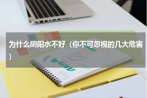 为什么阴阳水不好（你不可忽视的几大危害）