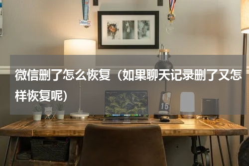 微信删了怎么恢复（如果聊天记录删了又怎样恢复呢）