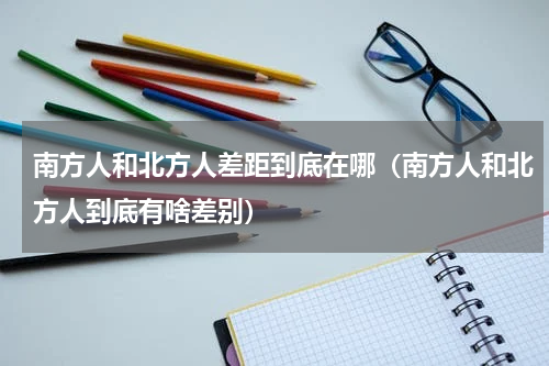 南方人和北方人差距到底在哪（南方人和北方人到底有啥差别）