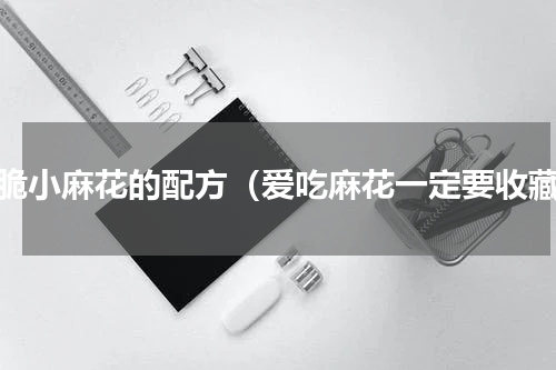 香脆小麻花的配方（爱吃麻花一定要收藏）