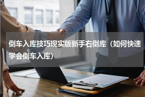 倒车入库技巧现实版新手右倒库（如何快速学会倒车入库）