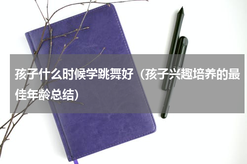 孩子什么时候学跳舞好（孩子兴趣培养的最佳年龄总结）