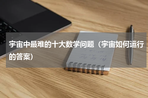 宇宙中最难的十大数学问题（宇宙如何运行的答案）