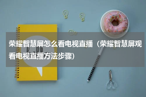 荣耀智慧屏怎么看电视直播（荣耀智慧屏观看电视直播方法步骤）