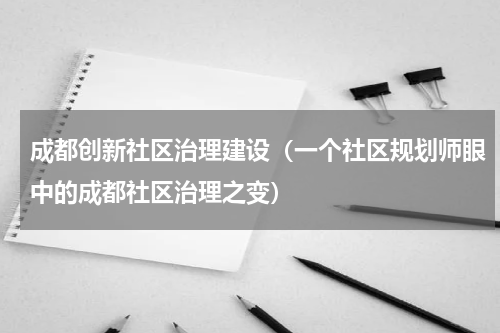 成都创新社区治理建设（一个社区规划师眼中的成都社区治理之变）
