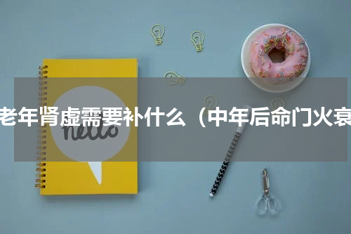 中老年肾虚需要补什么（中年后命门火衰）