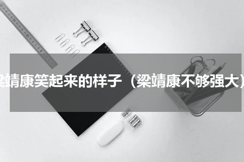梁靖康笑起来的样子（梁靖康不够强大）