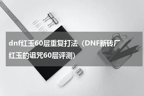 dnf红玉60层重复打法（DNF新砖厂红玉的诅咒60层评测）