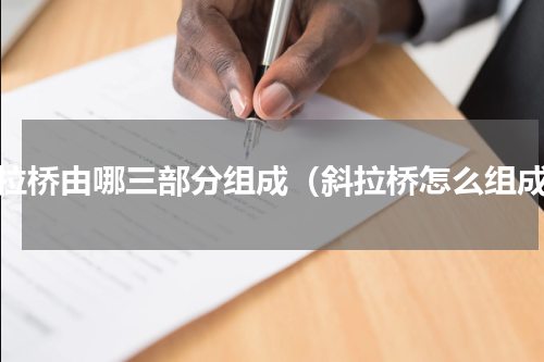 斜拉桥由哪三部分组成（斜拉桥怎么组成）