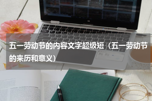 五一劳动节的内容文字超级短（五一劳动节的来历和意义）