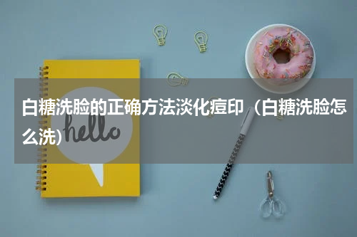 白糖洗脸的正确方法淡化痘印（白糖洗脸怎么洗）
