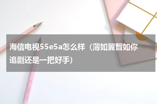 海信电视55e5a怎么样（薄如翼智如你追剧还是一把好手）