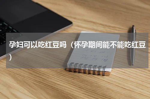 孕妇可以吃红豆吗（怀孕期间能不能吃红豆）