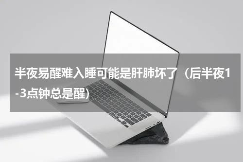 半夜易醒难入睡可能是肝肺坏了（后半夜1-3点钟总是醒）