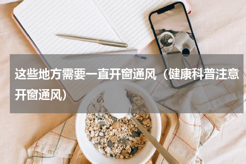 这些地方需要一直开窗通风（健康科普注意开窗通风）