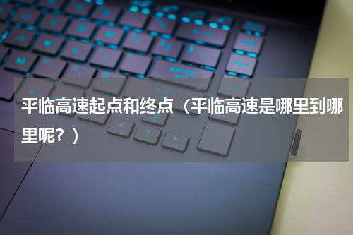 平临高速起点和终点（平临高速是哪里到哪里呢？）