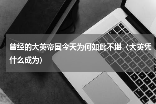 曾经的大英帝国今天为何如此不堪（大英凭什么成为）