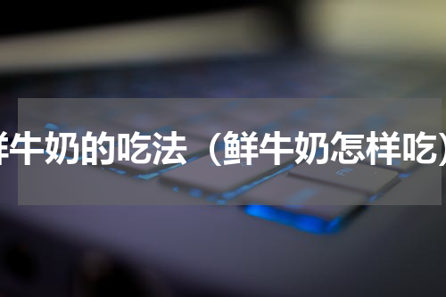 鲜牛奶的吃法（鲜牛奶怎样吃）