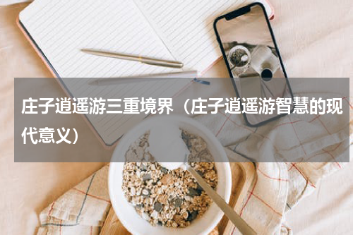 庄子逍遥游三重境界（庄子逍遥游智慧的现代意义）