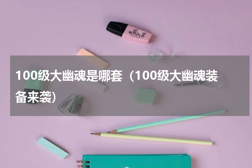 100级大幽魂是哪套（100级大幽魂装备来袭）