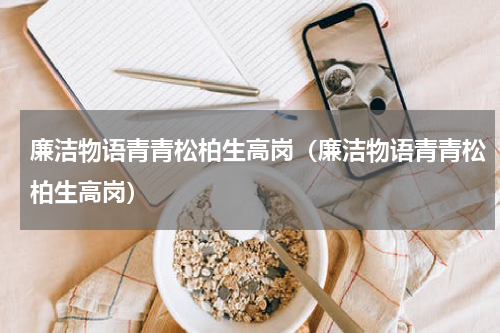 廉洁物语青青松柏生高岗（廉洁物语青青松柏生高岗）