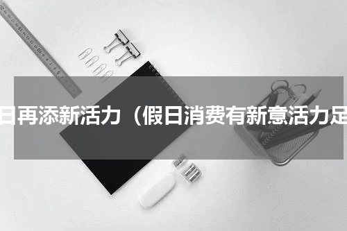 假日再添新活力（假日消费有新意活力足）