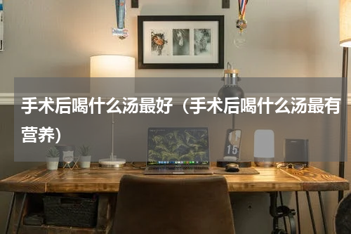 手术后喝什么汤最好（手术后喝什么汤最有营养）