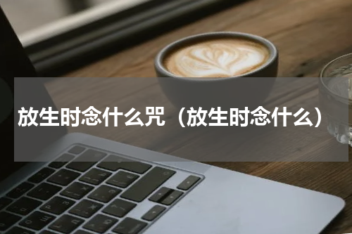 放生时念什么咒（放生时念什么）