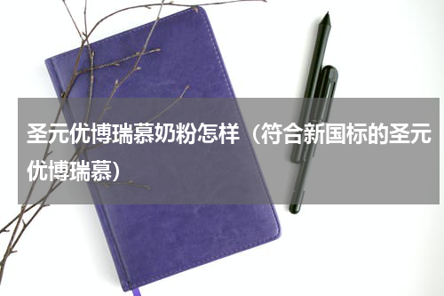 圣元优博瑞慕奶粉怎样（符合新国标的圣元优博瑞慕）