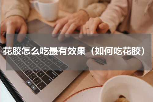 花胶怎么吃最有效果（如何吃花胶）