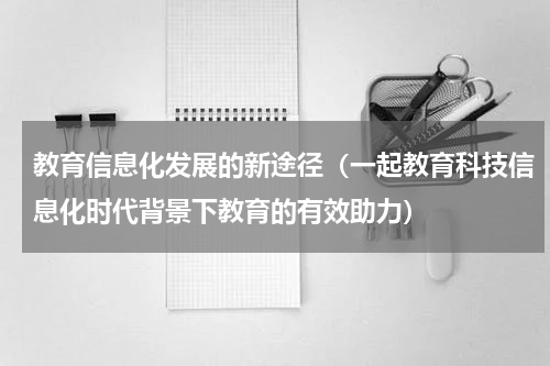 教育信息化发展的新途径（一起教育科技信息化时代背景下教育的有效助力）