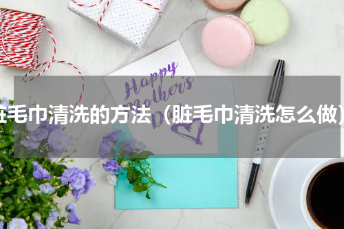 脏毛巾清洗的方法（脏毛巾清洗怎么做）
