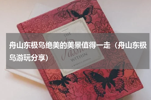舟山东极岛绝美的美景值得一走（舟山东极岛游玩分享）