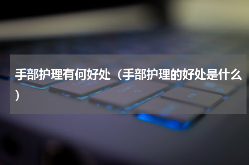 手部护理有何好处（手部护理的好处是什么）