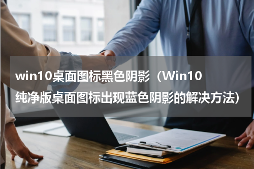 win10桌面图标黑色阴影（Win10纯净版桌面图标出现蓝色阴影的解决方法）