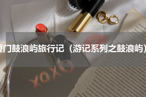 厦门鼓浪屿旅行记（游记系列之鼓浪屿）