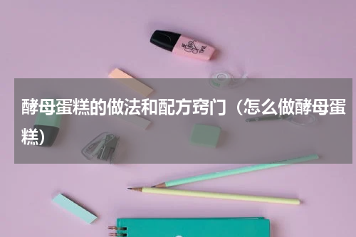 酵母蛋糕的做法和配方窍门（怎么做酵母蛋糕）