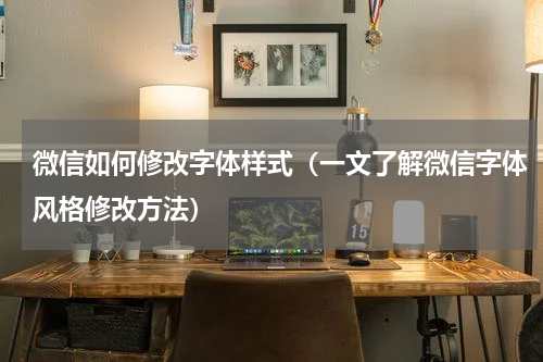 微信如何修改字体样式（一文了解微信字体风格修改方法）