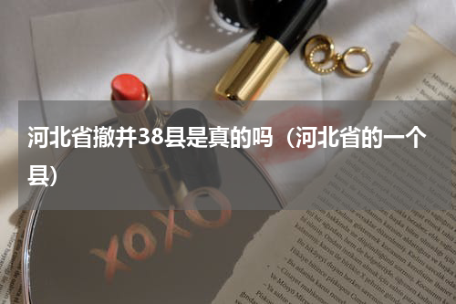 河北省撤并38县是真的吗（河北省的一个县）